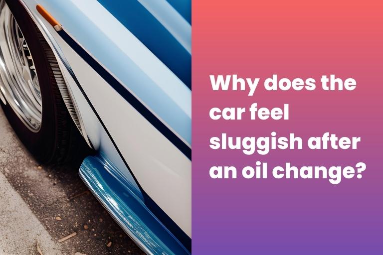 Why Does the My Car Feel Sluggish After an Oil Change?